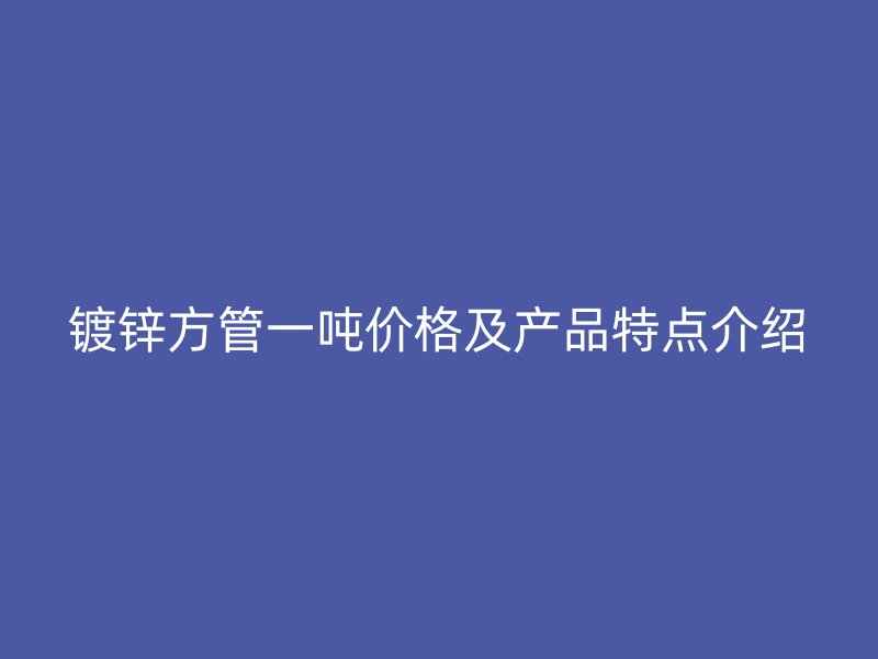 鍍鋅方管一噸價格及產品特點介紹