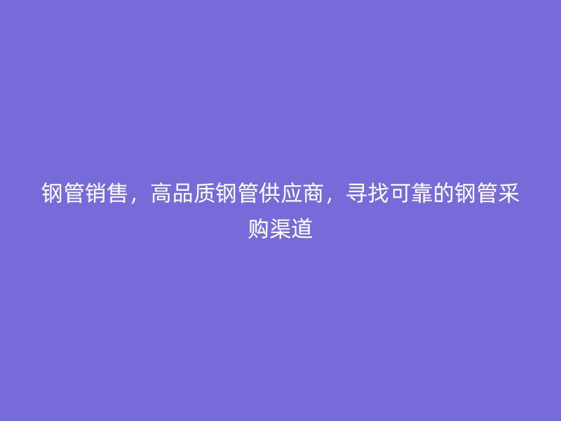 鋼管銷售，高品質鋼管供應商，尋找可靠的鋼管采購渠道