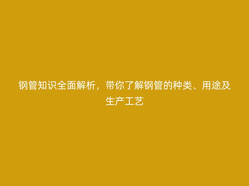 鋼管知識全面解析，帶你了解鋼管的種類、用途及生產(chǎn)工藝