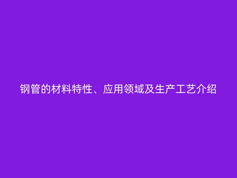鋼管的材料特性、應用領域及生產工藝介紹