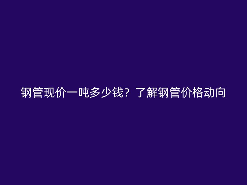 鋼管現價一噸多少錢？了解鋼管價格動向