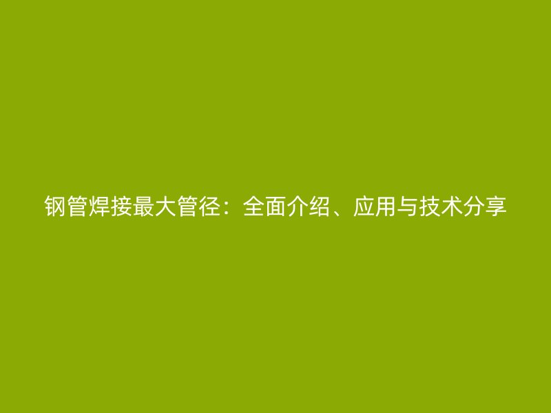 鋼管焊接最大管徑：全面介紹、應用與技術分享