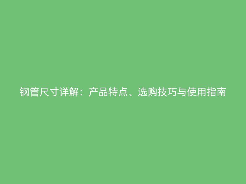鋼管尺寸詳解：產(chǎn)品特點(diǎn)、選購技巧與使用指南