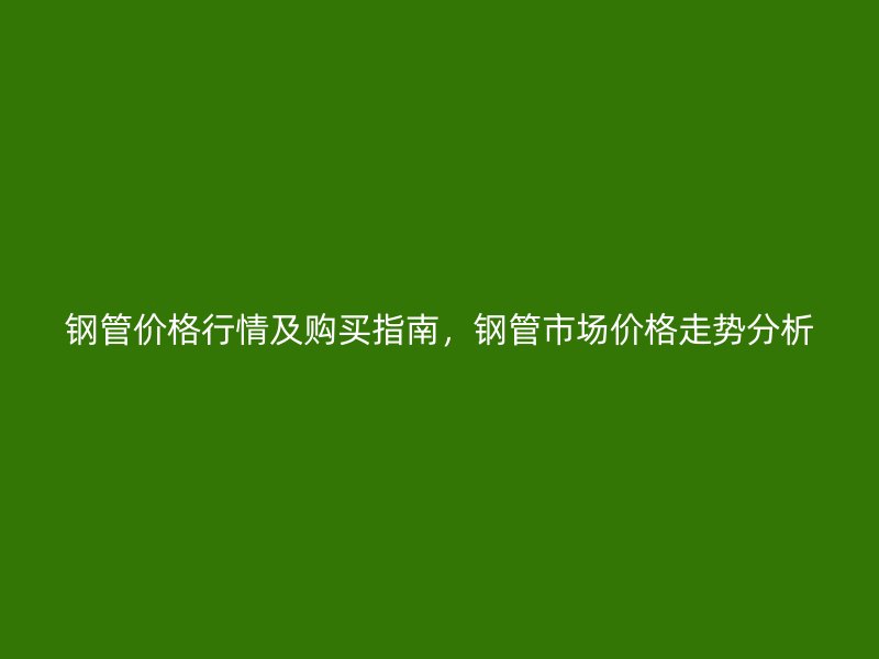 鋼管價格行情及購買指南，鋼管市場價格走勢分析