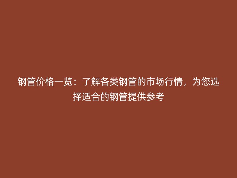 鋼管價格一覽：了解各類鋼管的市場行情，為您選擇適合的鋼管提供參考