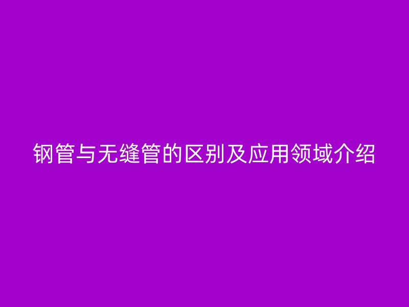 鋼管與無縫管的區別及應用領域介紹