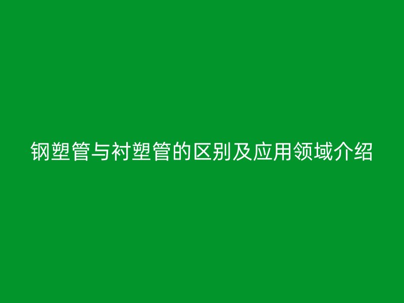 鋼塑管與襯塑管的區別及應用領域介紹