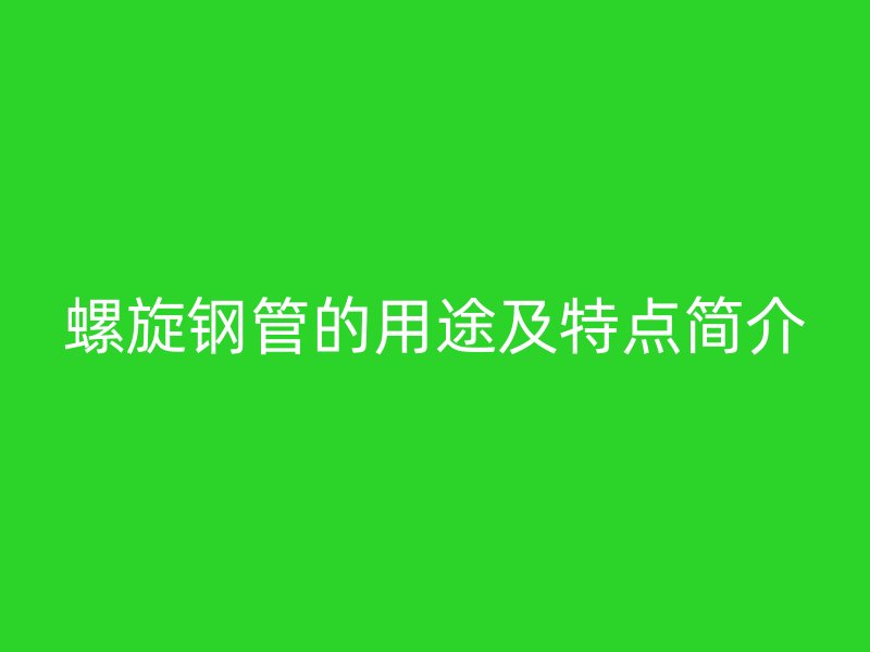 螺旋鋼管的用途及特點(diǎn)簡(jiǎn)介