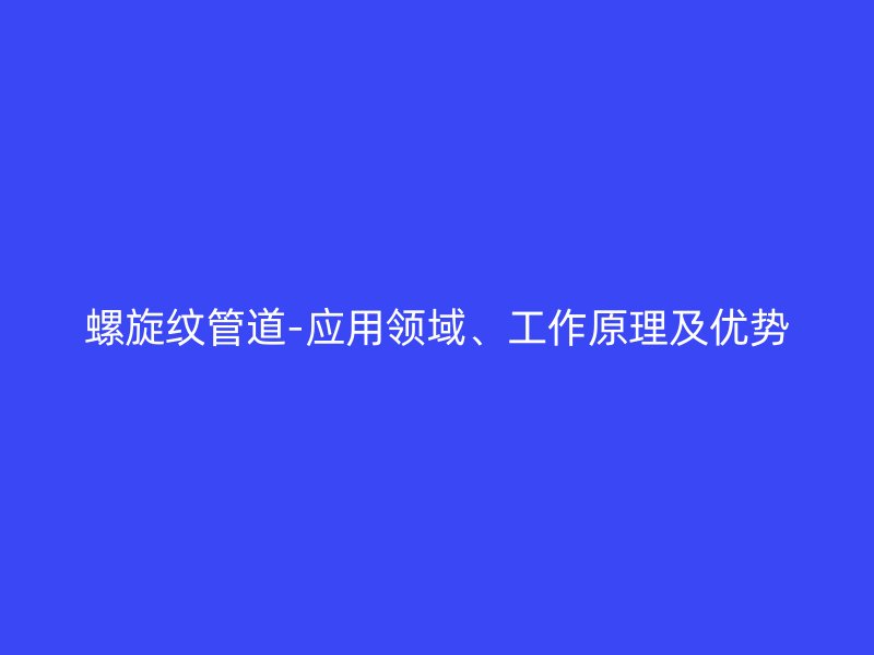 螺旋紋管道-應用領域、工作原理及優勢