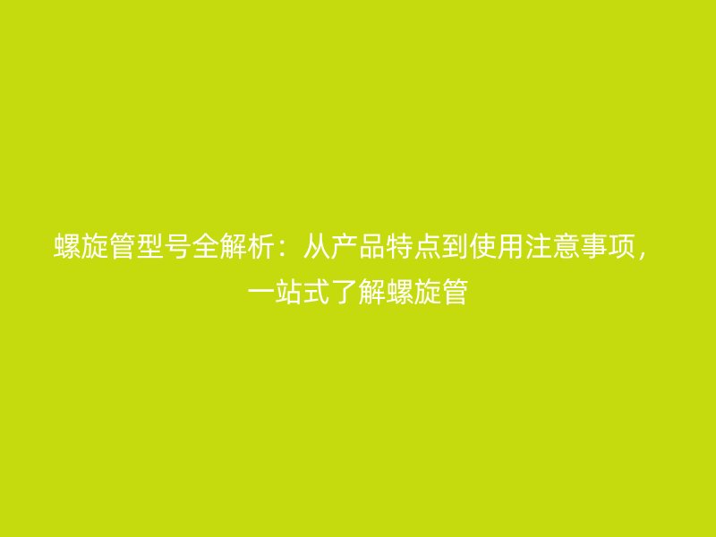 螺旋管型號全解析：從產品特點到使用注意事項，一站式了解螺旋管
