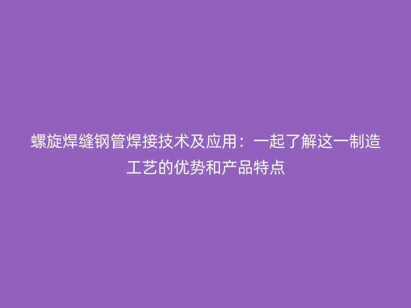 螺旋焊縫鋼管焊接技術及應用：一起了解這一制造工藝的優(yōu)勢和產品特點