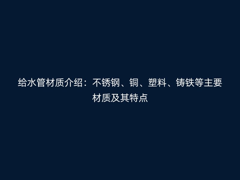 給水管材質(zhì)介紹：不銹鋼、銅、塑料、鑄鐵等主要材質(zhì)及其特點(diǎn)