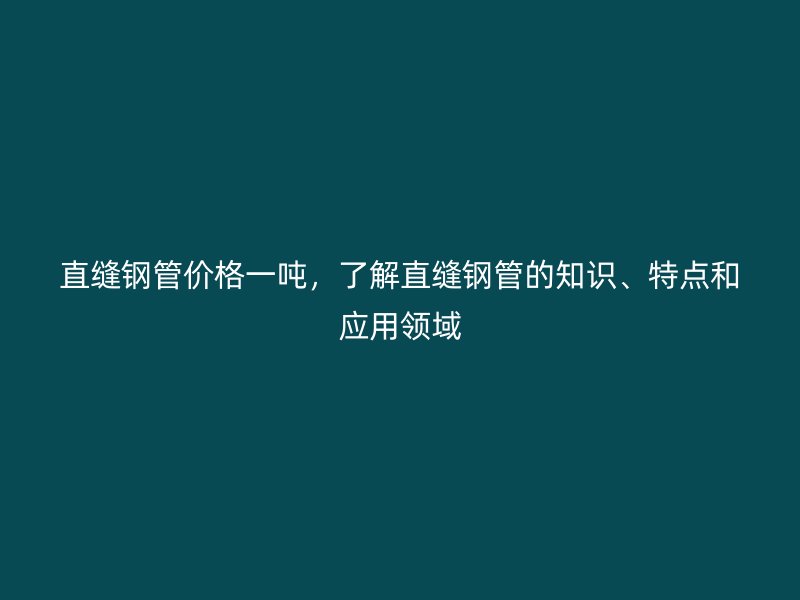 直縫鋼管價格一噸，了解直縫鋼管的知識、特點和應用領域