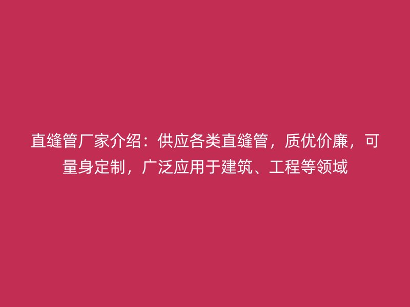 直縫管廠家介紹：供應各類直縫管，質優價廉，可量身定制，廣泛應用于建筑、工程等領域