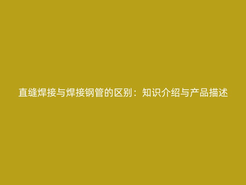 直縫焊接與焊接鋼管的區別：知識介紹與產品描述
