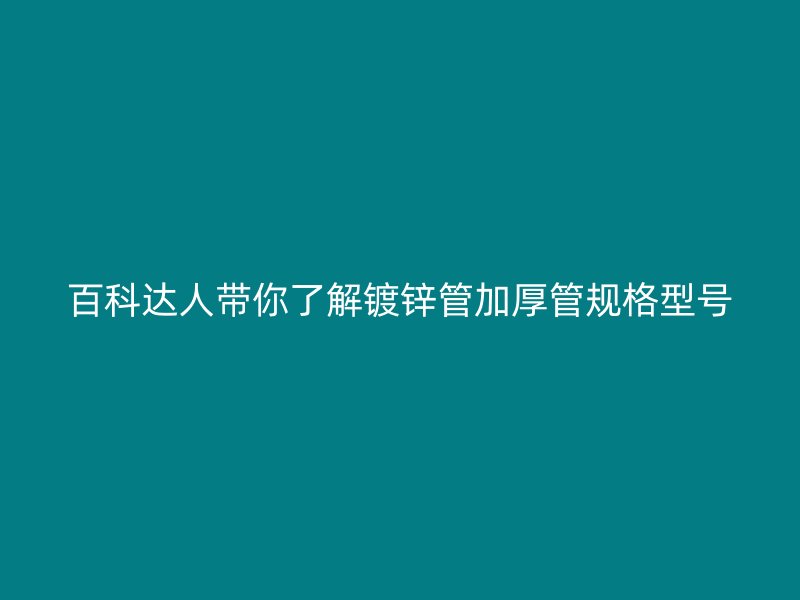 百科達人帶你了解鍍鋅管加厚管規格型號