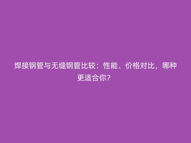 焊接鋼管與無縫鋼管比較：性能、價(jià)格對(duì)比，哪種更適合你？
