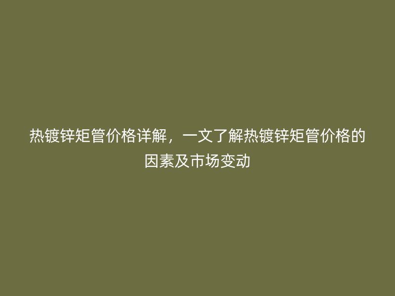熱鍍鋅矩管價(jià)格詳解，一文了解熱鍍鋅矩管價(jià)格的因素及市場(chǎng)變動(dòng)