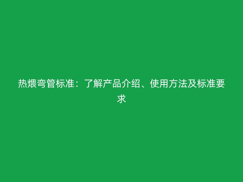 熱煨彎管標準：了解產(chǎn)品介紹、使用方法及標準要求
