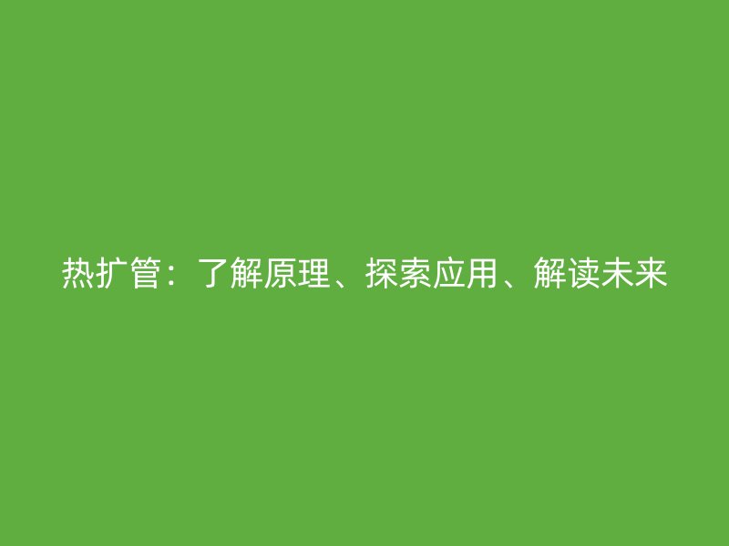 熱擴管：了解原理、探索應用、解讀未來