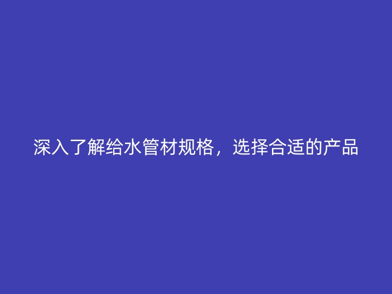 深入了解給水管材規(guī)格，選擇合適的產(chǎn)品