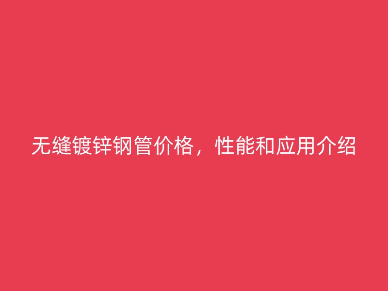 無縫鍍鋅鋼管價格，性能和應(yīng)用介紹