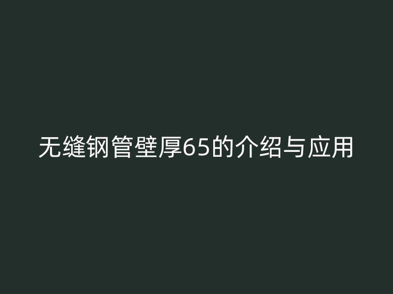 無縫鋼管壁厚65的介紹與應用