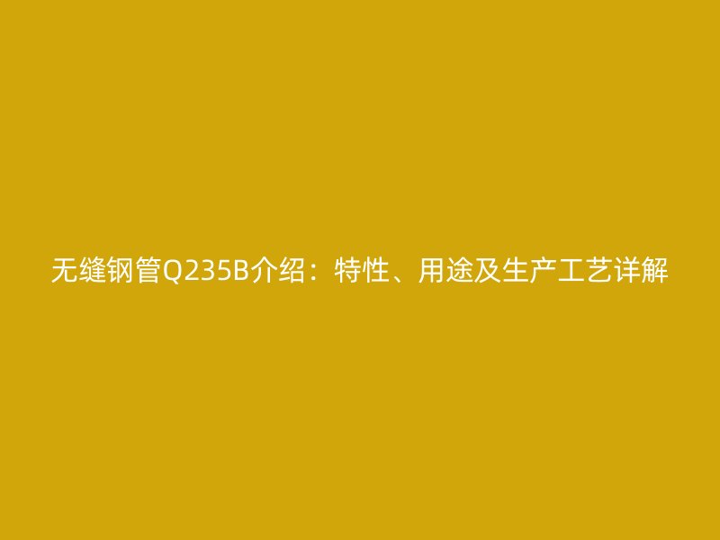 無縫鋼管Q235B介紹：特性、用途及生產(chǎn)工藝詳解