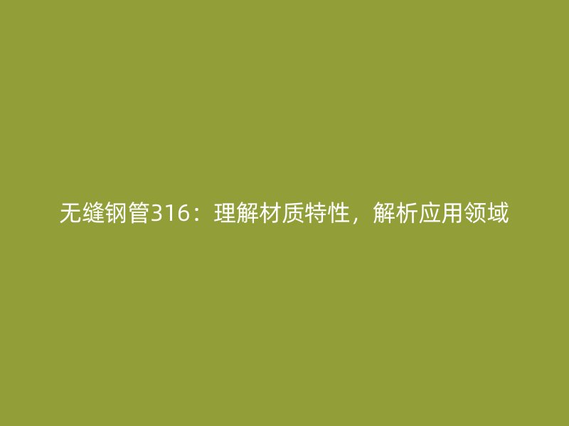 無縫鋼管316：理解材質特性，解析應用領域