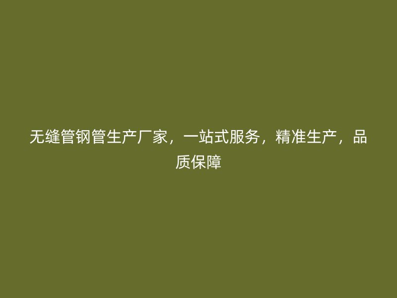 無縫管鋼管生產廠家，一站式服務，精準生產，品質保障