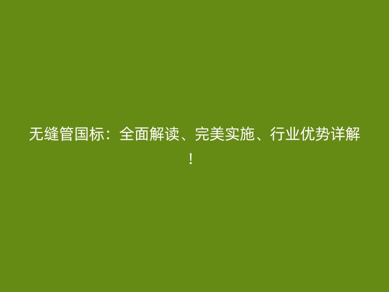 無縫管國標(biāo)：全面解讀、完美實(shí)施、行業(yè)優(yōu)勢詳解！