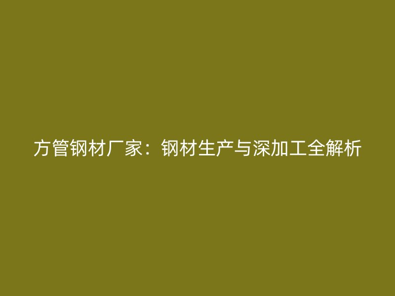 方管鋼材廠家：鋼材生產與深加工全解析