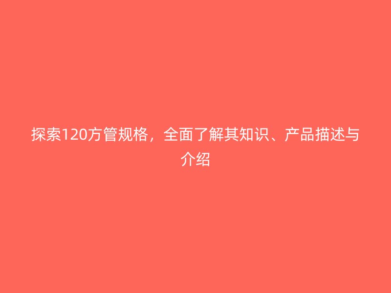 探索120方管規(guī)格，全面了解其知識(shí)、產(chǎn)品描述與介紹