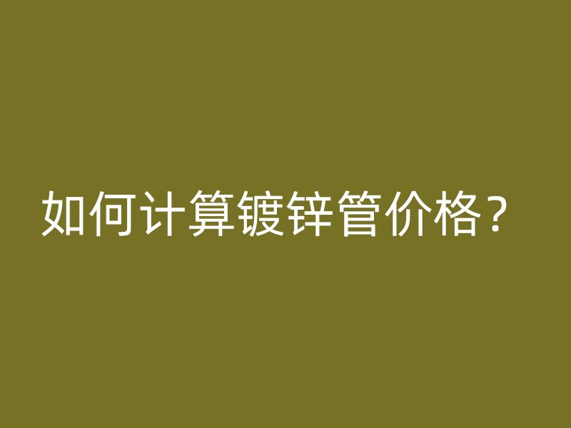 如何計算鍍鋅管價格？