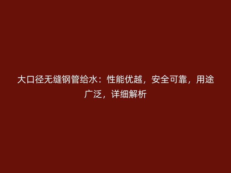 大口徑無縫鋼管給水：性能優(yōu)越，安全可靠，用途廣泛，詳細解析