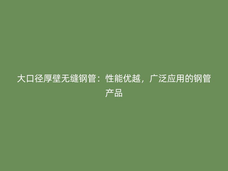 大口徑厚壁無縫鋼管：性能優(yōu)越，廣泛應(yīng)用的鋼管產(chǎn)品