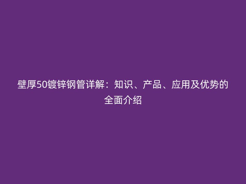 壁厚50鍍鋅鋼管詳解：知識、產品、應用及優勢的全面介紹