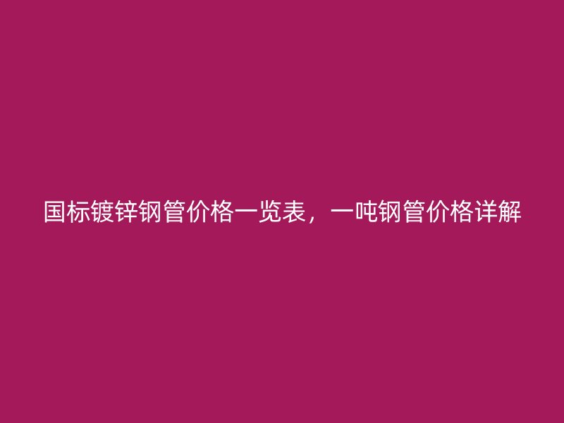 國標(biāo)鍍鋅鋼管價(jià)格一覽表，一噸鋼管價(jià)格詳解