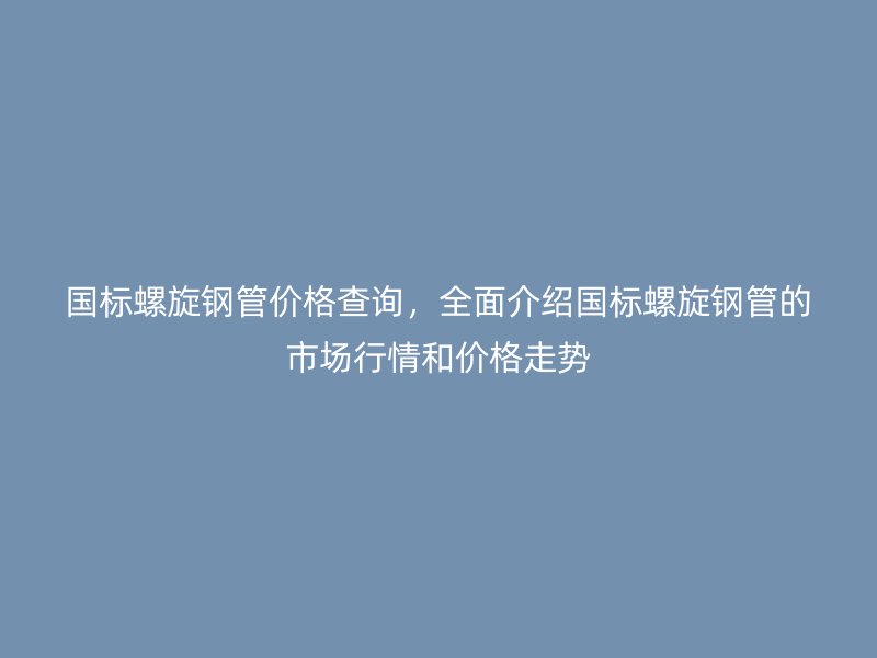 國標螺旋鋼管價格查詢，全面介紹國標螺旋鋼管的市場行情和價格走勢