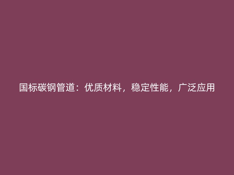 國標碳鋼管道：優質材料，穩定性能，廣泛應用