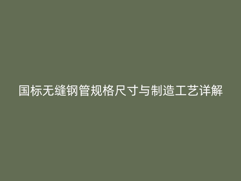 國標無縫鋼管規格尺寸與制造工藝詳解