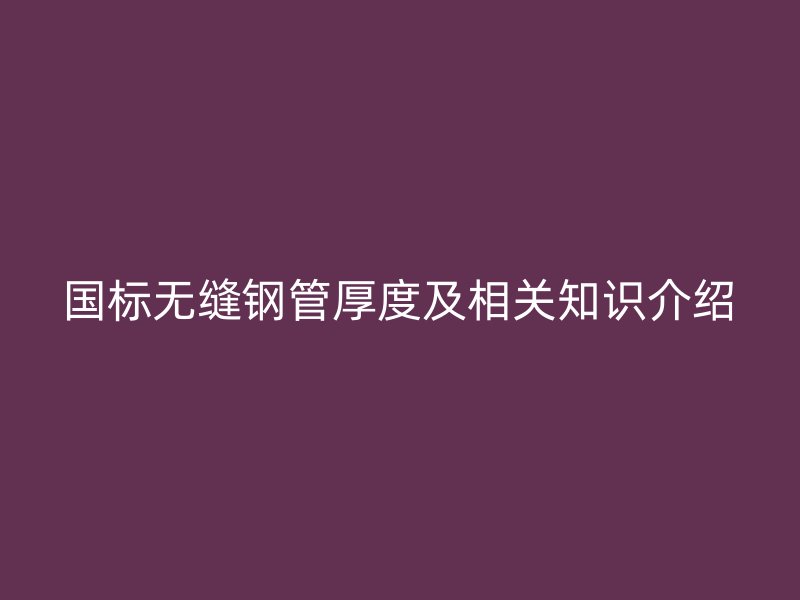 國標無縫鋼管厚度及相關知識介紹