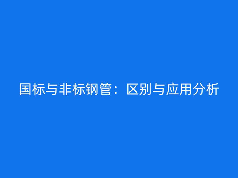 國標與非標鋼管：區別與應用分析