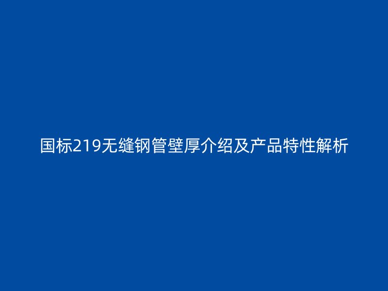國標219無縫鋼管壁厚介紹及產品特性解析