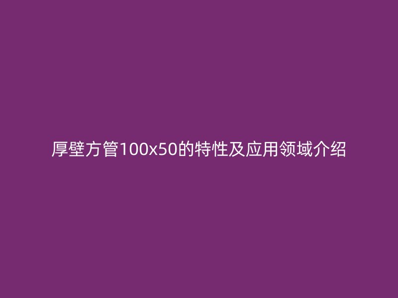 厚壁方管100x50的特性及應用領(lǐng)域介紹