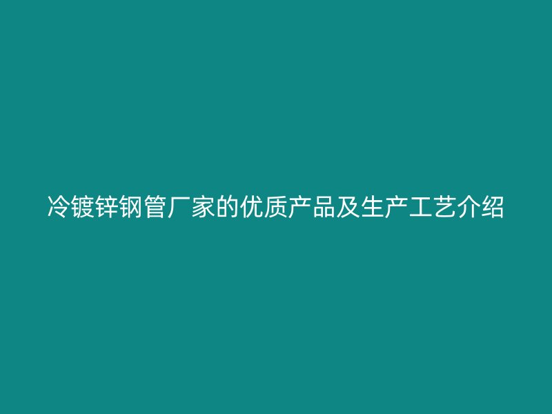 冷鍍鋅鋼管廠家的優質產品及生產工藝介紹