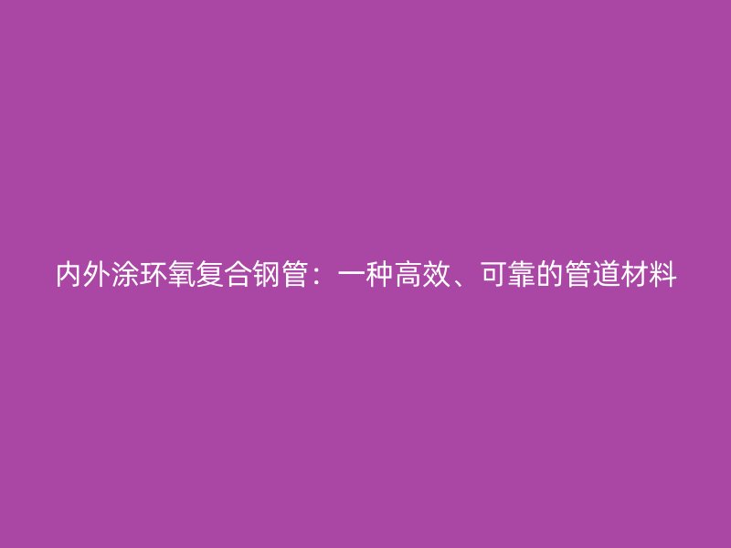 內外涂環氧復合鋼管：一種高效、可靠的管道材料
