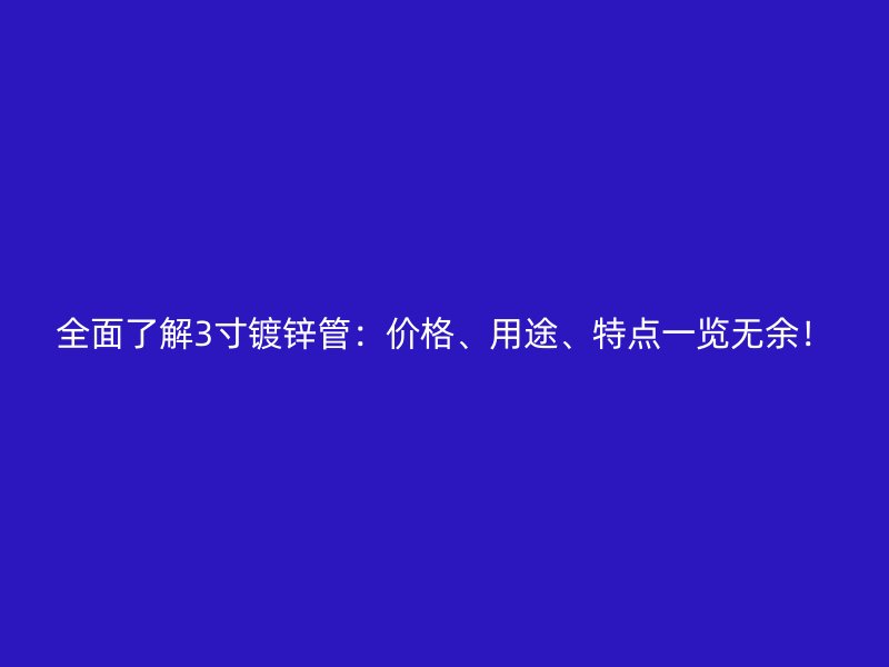 全面了解3寸鍍鋅管：價(jià)格、用途、特點(diǎn)一覽無余！