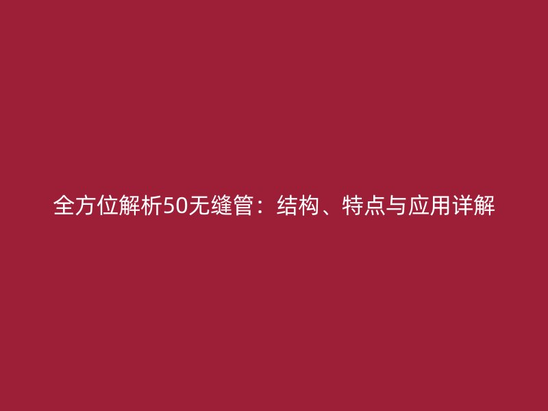 全方位解析50無縫管：結構、特點與應用詳解