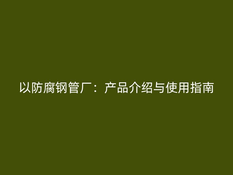 以防腐鋼管廠：產品介紹與使用指南